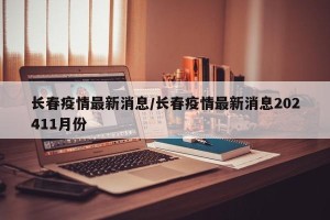 长春疫情最新消息/长春疫情最新消息202411月份