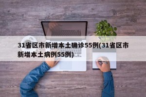 31省区市新增本土确诊55例(31省区市新增本土病例55例)