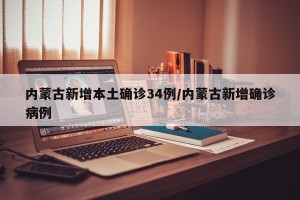 内蒙古新增本土确诊34例/内蒙古新增确诊病例