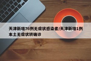 天津新增76例无症状感染者/天津新增1例本土无症状转确诊