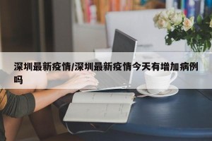 深圳最新疫情/深圳最新疫情今天有增加病例吗
