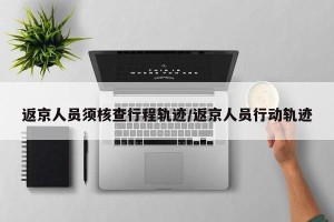 返京人员须核查行程轨迹/返京人员行动轨迹