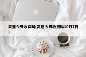 高速今天收费吗(高速今天收费吗10月7日)