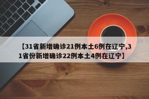 【31省新增确诊21例本土6例在辽宁,31省份新增确诊22例本土4例在辽宁】