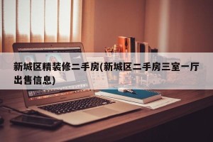 新城区精装修二手房(新城区二手房三室一厅出售信息)