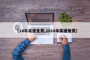 【24年高速免费,2024年高速免费】