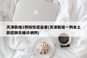 天津新增1例阳性感染者(天津新增一例本土新冠肺炎确诊病例)