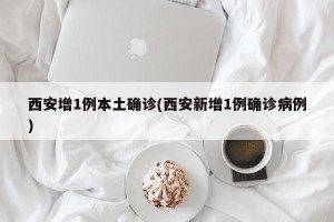 西安增1例本土确诊(西安新增1例确诊病例)