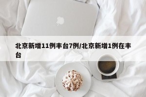 北京新增11例丰台7例/北京新增1例在丰台