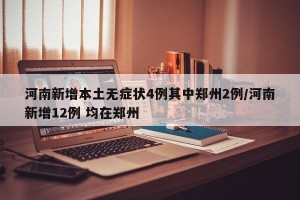 河南新增本土无症状4例其中郑州2例/河南新增12例 均在郑州