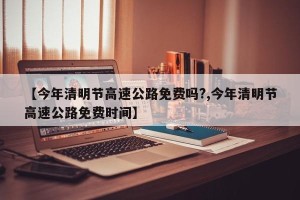 【今年清明节高速公路免费吗?,今年清明节高速公路免费时间】