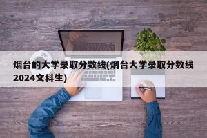 烟台的大学录取分数线(烟台大学录取分数线2024文科生)