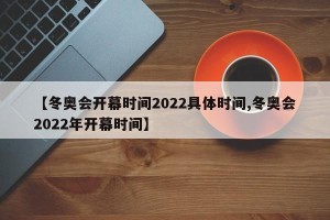 【冬奥会开幕时间2022具体时间,冬奥会2022年开幕时间】