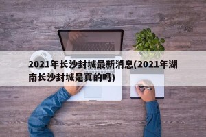 2021年长沙封城最新消息(2021年湖南长沙封城是真的吗)
