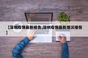 【深圳疫情最新报告,深圳疫情最新情况播报】