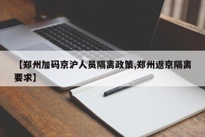 【郑州加码京沪人员隔离政策,郑州返京隔离要求】