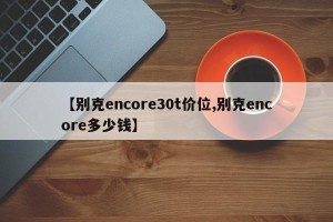 【别克encore30t价位,别克encore多少钱】