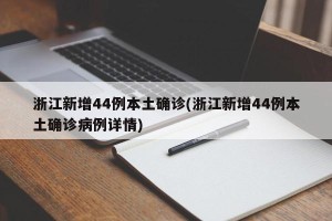 浙江新增44例本土确诊(浙江新增44例本土确诊病例详情)