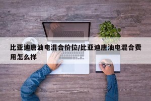 比亚迪唐油电混合价位/比亚迪唐油电混合费用怎么样