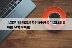 北京新增3地高风险5地中风险/北京2地高风险34地中风险