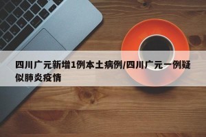 四川广元新增1例本土病例/四川广元一例疑似肺炎疫情