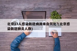 北京13人感染新冠病源来自何处?(北京感染新冠肺炎人数)