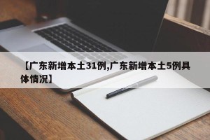 【广东新增本土31例,广东新增本土5例具体情况】