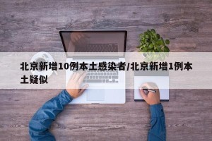 北京新增10例本土感染者/北京新增1例本土疑似