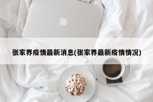 张家界疫情最新消息(张家界最新疫情情况)