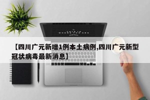 【四川广元新增1例本土病例,四川广元新型冠状病毒最新消息】