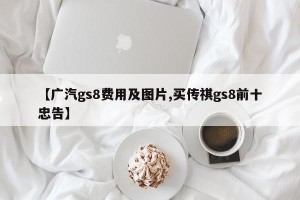 【广汽gs8费用及图片,买传祺gs8前十忠告】