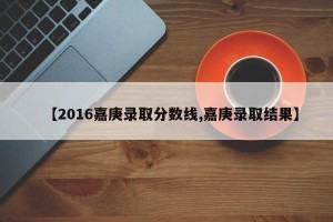 【2016嘉庚录取分数线,嘉庚录取结果】