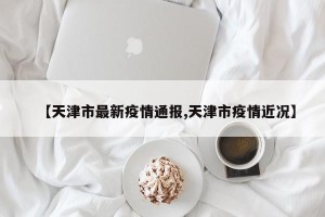 【天津市最新疫情通报,天津市疫情近况】