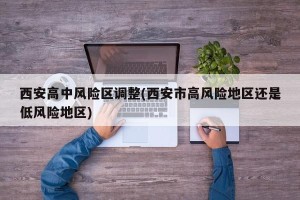 西安高中风险区调整(西安市高风险地区还是低风险地区)
