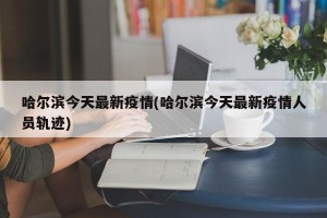 哈尔滨今天最新疫情(哈尔滨今天最新疫情人员轨迹)