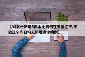 【31省份新增5例本土病例在安徽辽宁,安徽辽宁昨日均无新增确诊病例】