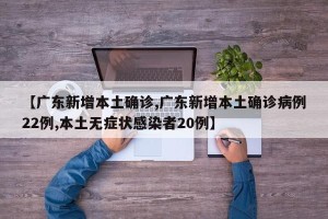 【广东新增本土确诊,广东新增本土确诊病例22例,本土无症状感染者20例】