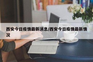 西安今日疫情最新消息/西安今日疫情最新情况