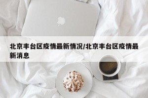 北京丰台区疫情最新情况/北京丰台区疫情最新消息