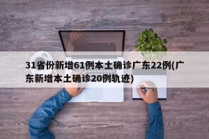 31省份新增61例本土确诊广东22例(广东新增本土确诊20例轨迹)