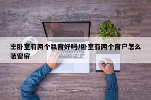 主卧室有两个飘窗好吗/卧室有两个窗户怎么装窗帘