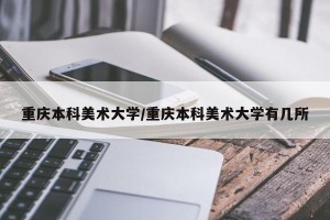 重庆本科美术大学/重庆本科美术大学有几所