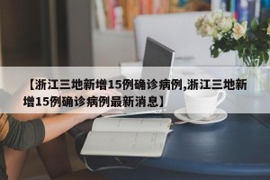 【浙江三地新增15例确诊病例,浙江三地新增15例确诊病例最新消息】