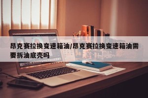 昂克赛拉换变速箱油/昂克赛拉换变速箱油需要拆油底壳吗
