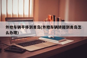 外地车辆平移到青岛(外地车辆转籍到青岛怎么办理)
