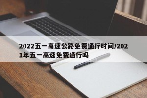 2022五一高速公路免费通行时间/2021年五一高速免费通行吗