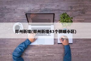 郑州新增(郑州新增43个供暖小区)