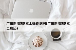 广东新增5例本土确诊病例(广东新增5例本土病历)