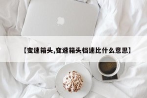 【变速箱头,变速箱头档速比什么意思】