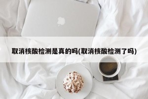 取消核酸检测是真的吗(取消核酸检测了吗)